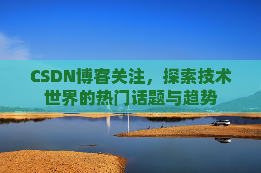 CSDN博客关注，探索技术世界的热门话题与趋势
