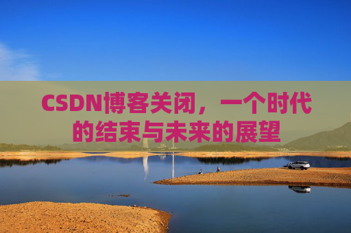 CSDN博客关闭，一个时代的结束与未来的展望