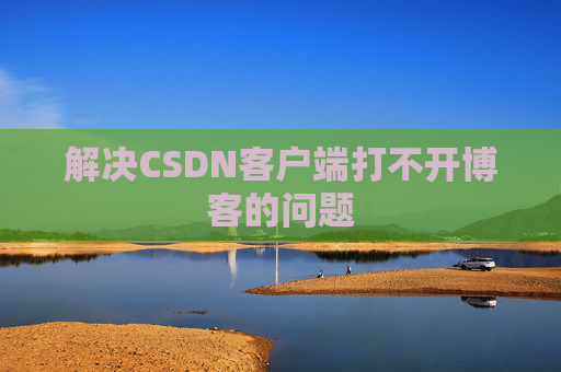 解决CSDN客户端打不开博客的问题